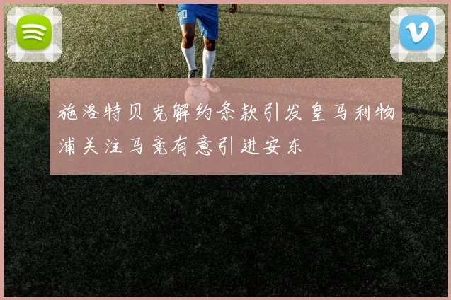 施洛特贝克解约条款引发皇马利物浦关注马竞有意引进安东