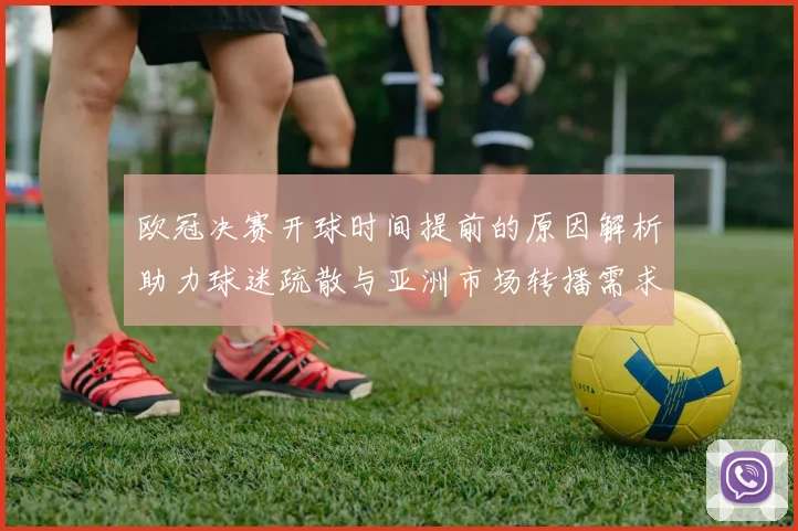 欧冠决赛开球时间提前的原因解析助力球迷疏散与亚洲市场转播需求