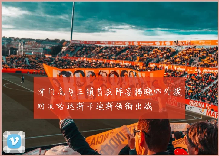 津门虎与三镇首发阵容揭晓四外援对决哈达斯卡迪斯领衔出战