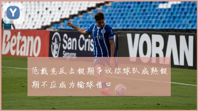 范戴克反击假期争议称球队成熟假期不应成为输球借口
