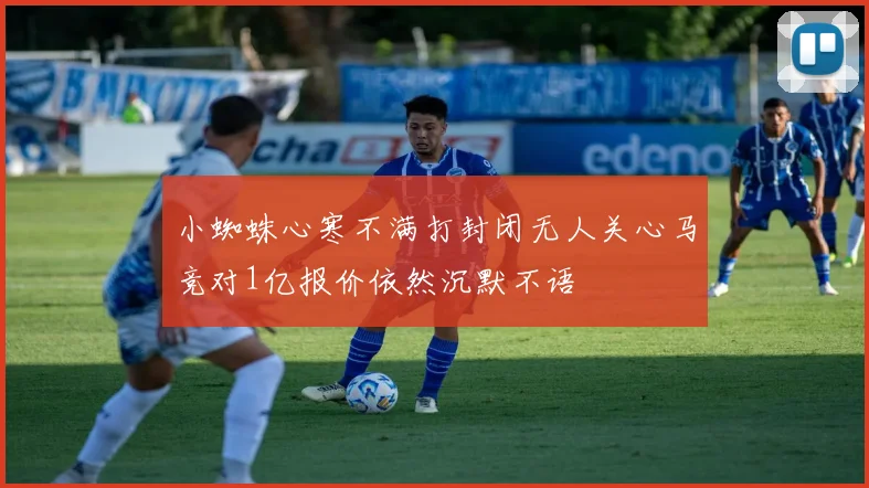 小蜘蛛心寒不满打封闭无人关心马竞对1亿报价依然沉默不语