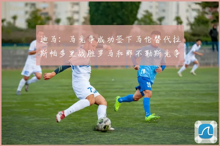 迪马：马竞争成功签下马伦替代拉斯帕多里战胜罗马和那不勒斯竞争