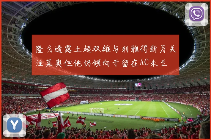 隆戈透露土超双雄与利雅得新月关注莱奥但他仍倾向于留在AC米兰