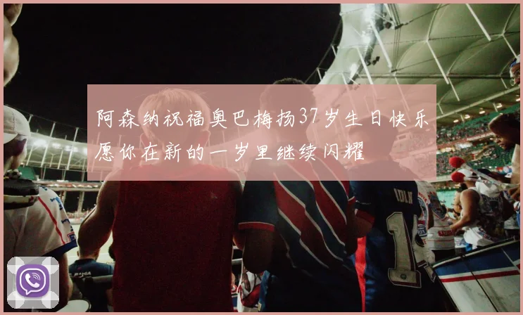 阿森纳祝福奥巴梅扬37岁生日快乐愿你在新的一岁里继续闪耀