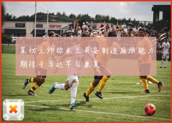 莱切主帅称米兰具备制造麻烦能力期待卡马达早日康复