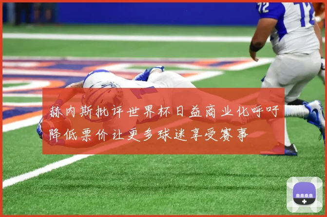 赫内斯批评世界杯日益商业化呼吁降低票价让更多球迷享受赛事