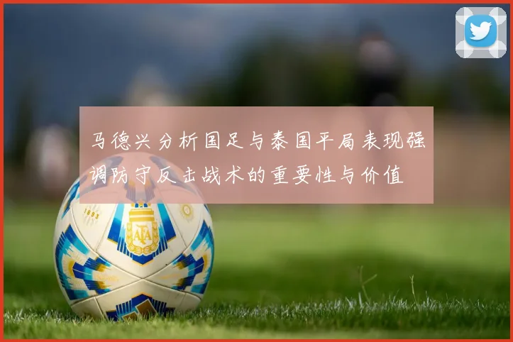马德兴分析国足与泰国平局表现强调防守反击战术的重要性与价值