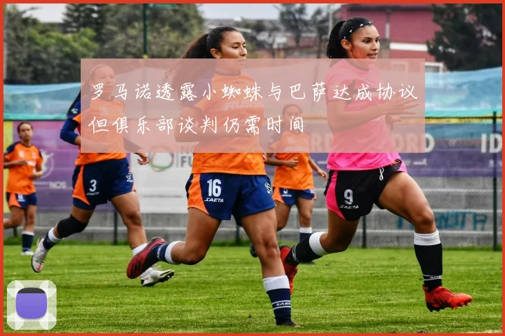 罗马诺透露小蜘蛛与巴萨达成协议但俱乐部谈判仍需时间