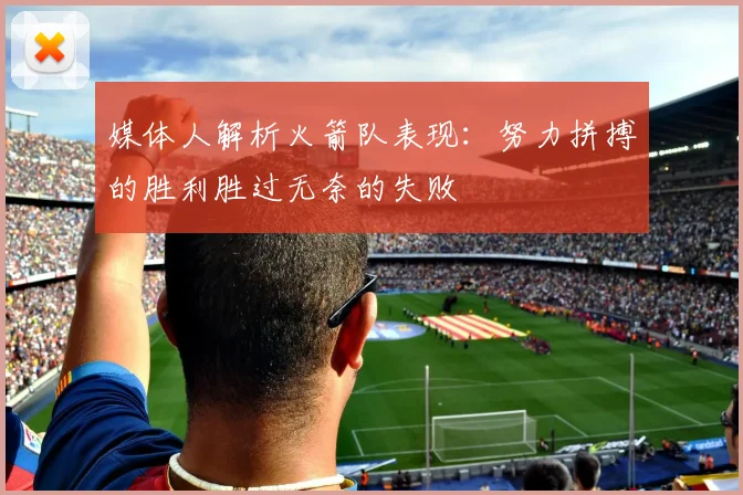 媒体人解析火箭队表现：努力拼搏的胜利胜过无奈的失败