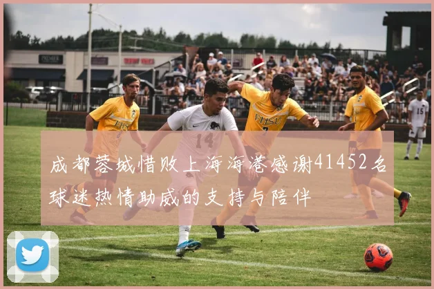 成都蓉城惜败上海海港感谢41452名球迷热情助威的支持与陪伴