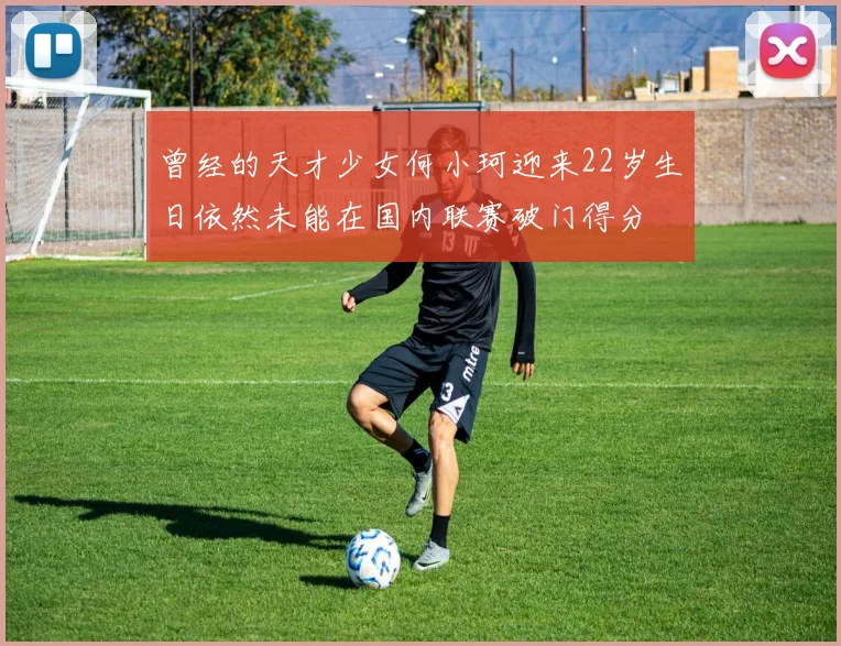 曾经的天才少女何小珂迎来22岁生日依然未能在国内联赛破门得分