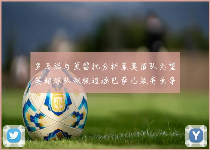罗马诺与莫雷托分析莱奥留队无望英超球队积极追逐巴萨已放弃竞争