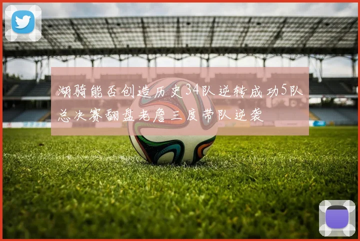 湖骑能否创造历史34队逆转成功5队总决赛翻盘老詹三度带队逆袭