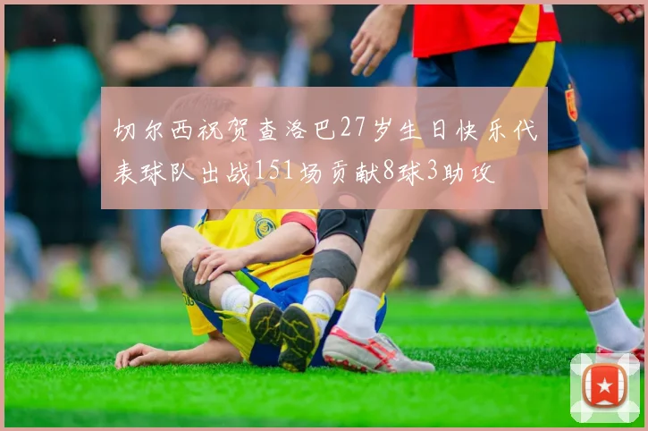 切尔西祝贺查洛巴27岁生日快乐代表球队出战151场贡献8球3助攻