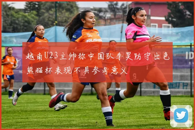 越南U23主帅称中国队李昊防守出色熊猫杯表现不具参考意义