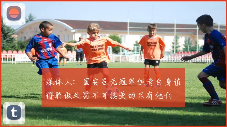 媒体人：国安虽无冠军但清白身值得骄傲处罚不可接受的只有他们