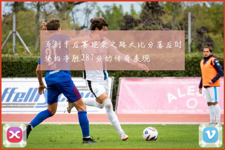 马刺季后赛逆袭之路大比分落后时场均净胜287分的传奇表现