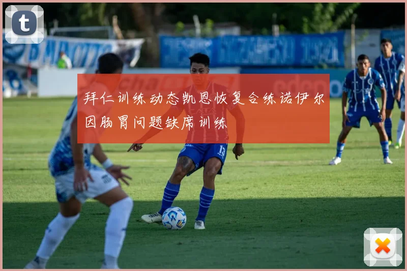 拜仁训练动态凯恩恢复合练诺伊尔因肠胃问题缺席训练