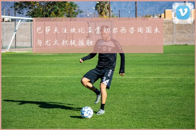 巴萨关注坎比亚索切尔西咨询国米与尤文积极接触