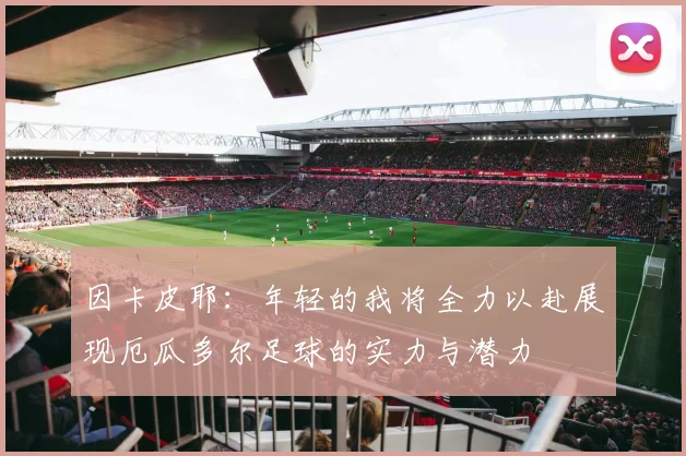 因卡皮耶：年轻的我将全力以赴展现厄瓜多尔足球的实力与潜力