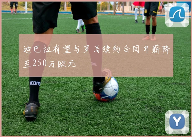 迪巴拉有望与罗马续约合同年薪降至250万欧元