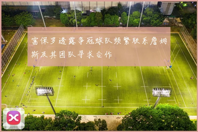 富保罗透露争冠球队频繁联系詹姆斯及其团队寻求合作