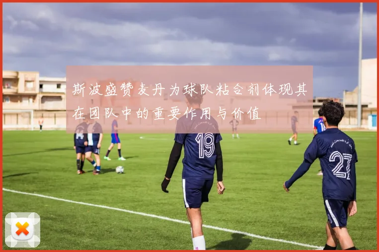 斯波盛赞麦丹为球队粘合剂体现其在团队中的重要作用与价值
