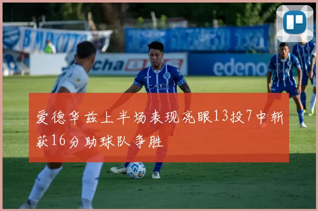爱德华兹上半场表现亮眼13投7中斩获16分助球队争胜