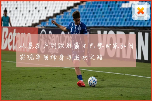 从暴发户到欧冠霸主巴黎世家如何实现华丽转身与成功之路