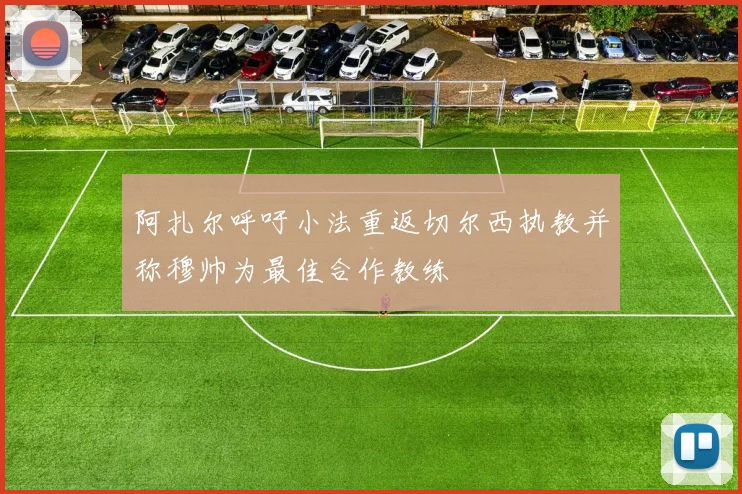 阿扎尔呼吁小法重返切尔西执教并称穆帅为最佳合作教练
